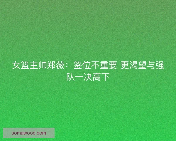 女篮主帅郑薇：签位不重要 更渴望与强队一决高下